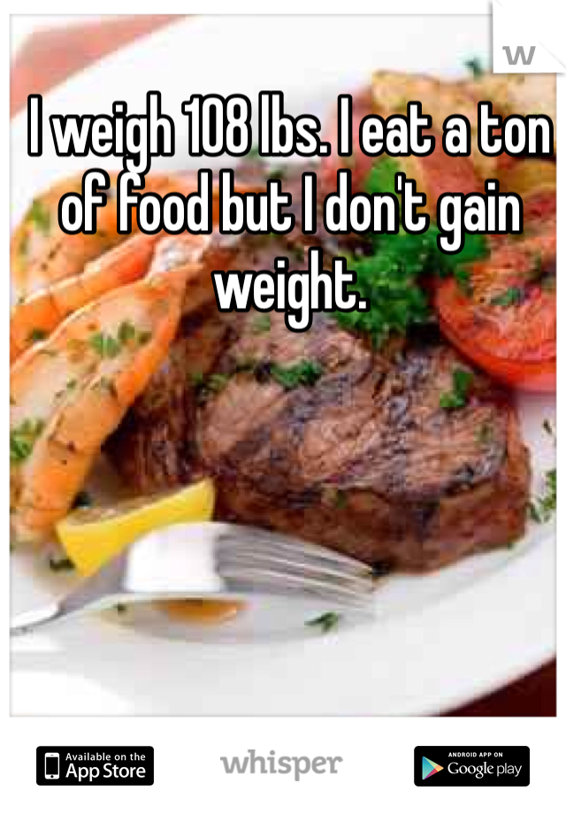 I weigh 108 lbs. I eat a ton of food but I don't gain weight. 
