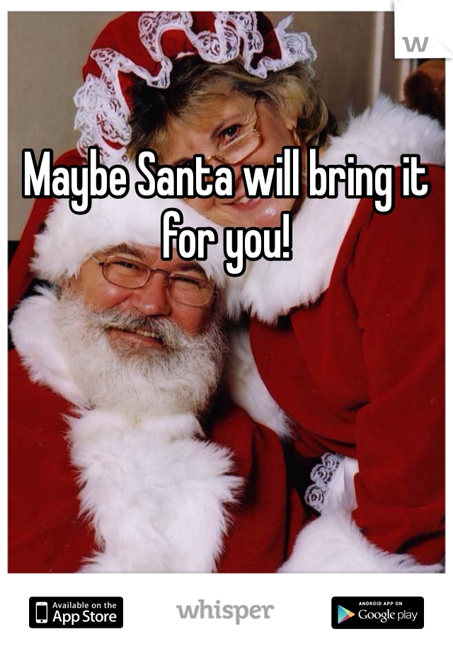 Maybe Santa will bring it for you!
