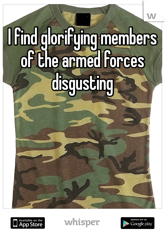 I find glorifying members of the armed forces disgusting
