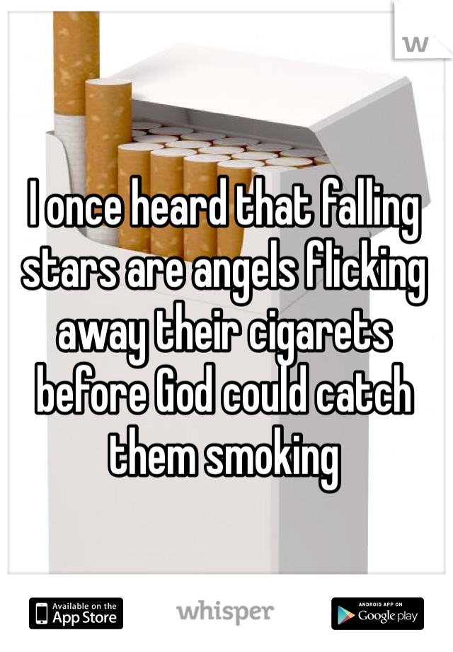 I once heard that falling stars are angels flicking away their cigarets before God could catch them smoking