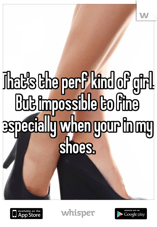 That's the perf kind of girl. But impossible to fine especially when your in my shoes.