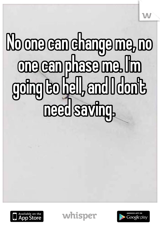 No one can change me, no one can phase me. I'm going to hell, and I don't need saving. 