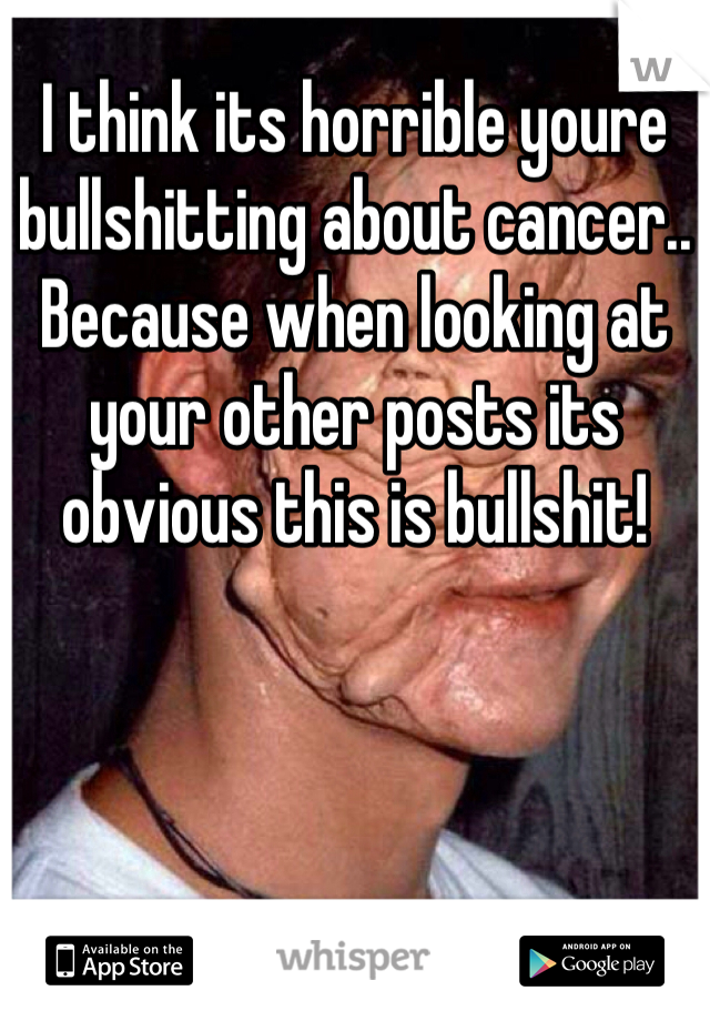 I think its horrible youre bullshitting about cancer.. Because when looking at your other posts its obvious this is bullshit!