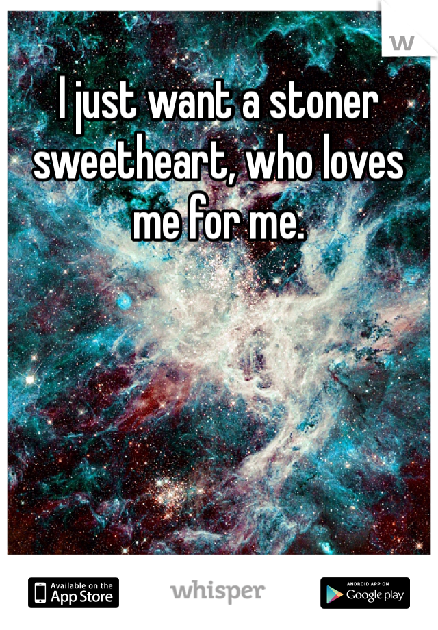 I just want a stoner sweetheart, who loves me for me. 