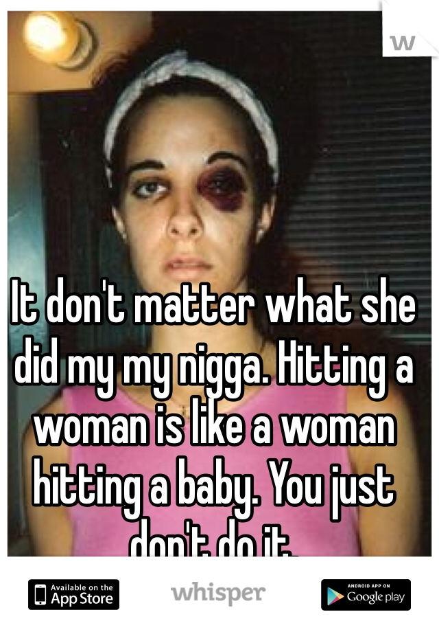 It don't matter what she did my my nigga. Hitting a woman is like a woman hitting a baby. You just don't do it. 