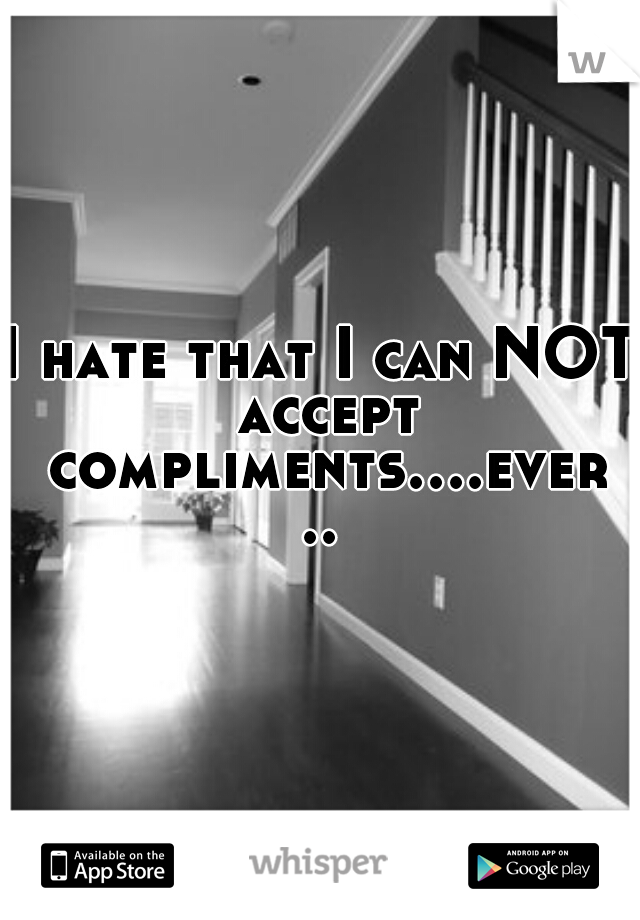 I hate that I can NOT accept compliments....ever..