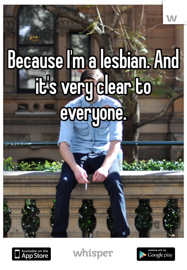 Because I'm a lesbian. And it's very clear to everyone. 