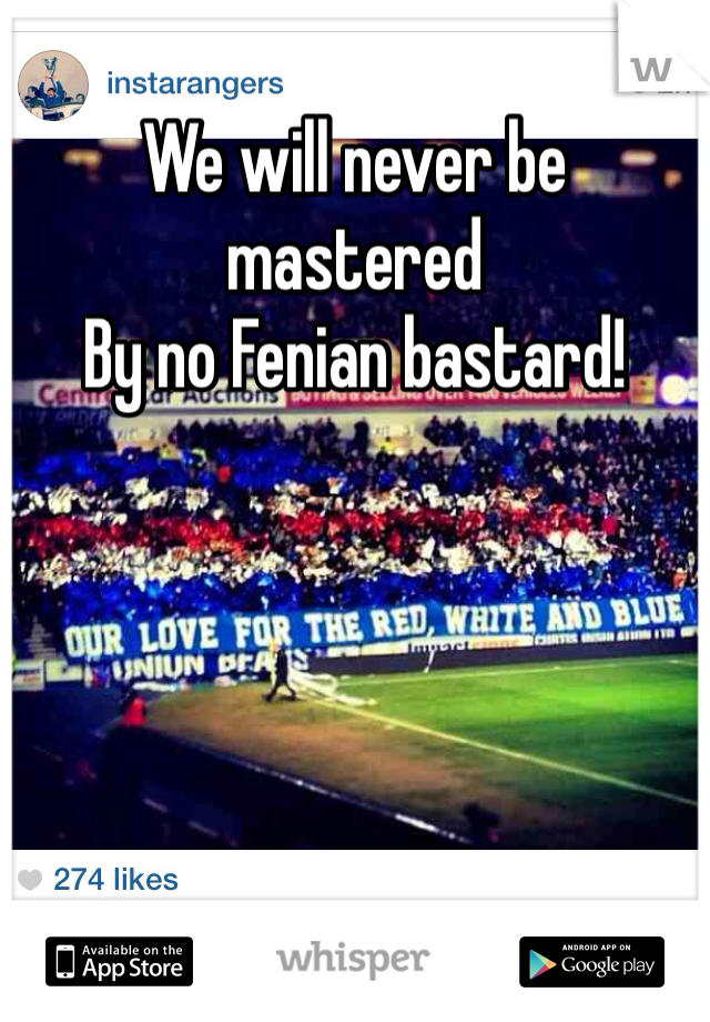 We will never be mastered 
By no Fenian bastard!