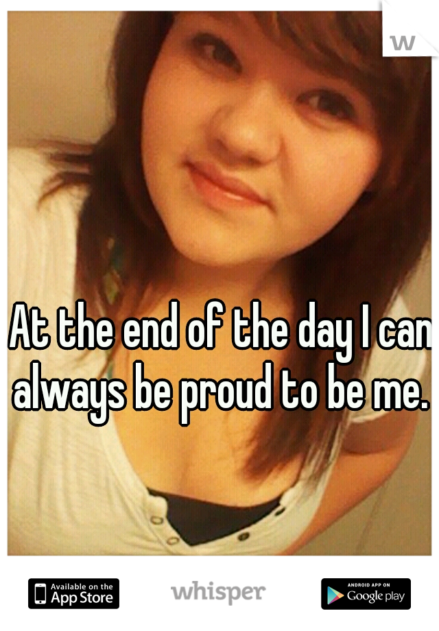  At the end of the day I can always be proud to be me.