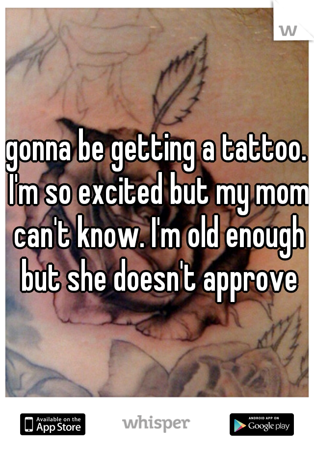 gonna be getting a tattoo. I'm so excited but my mom can't know. I'm old enough but she doesn't approve