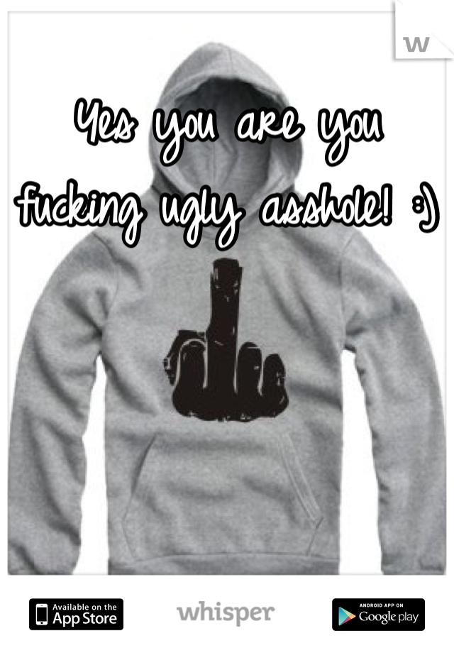 Yes you are you fucking ugly asshole! :)