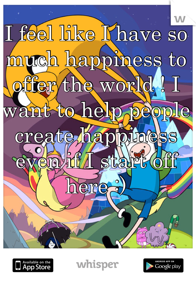 I feel like I have so much happiness to offer the world ! I want to help people create happiness even if I start off here :) 