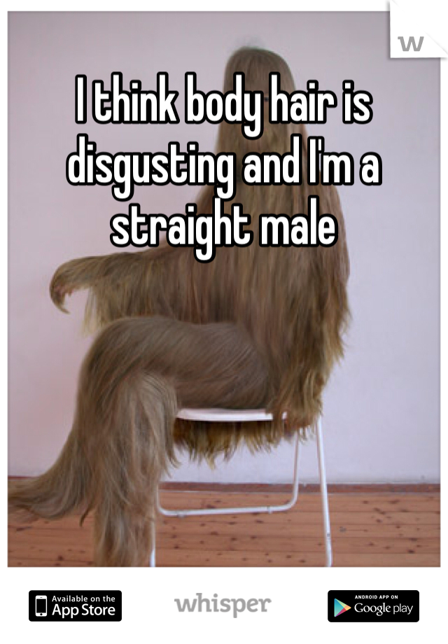 I think body hair is disgusting and I'm a straight male