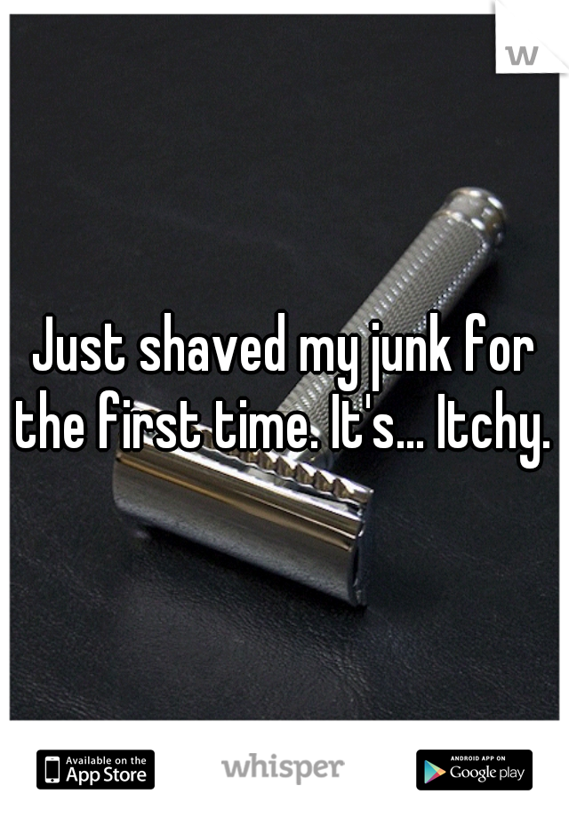 Just shaved my junk for the first time. It's... Itchy. 