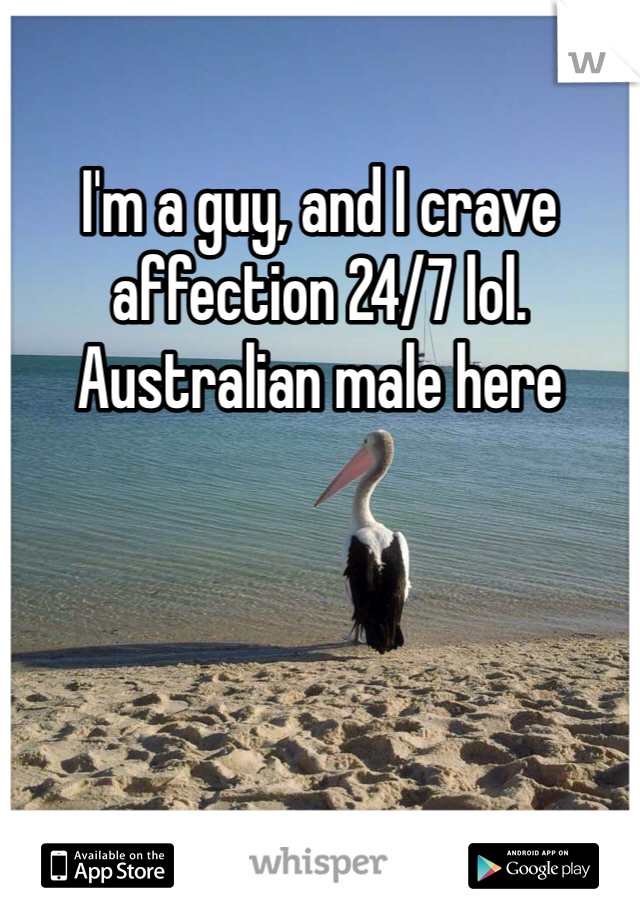I'm a guy, and I crave affection 24/7 lol. Australian male here