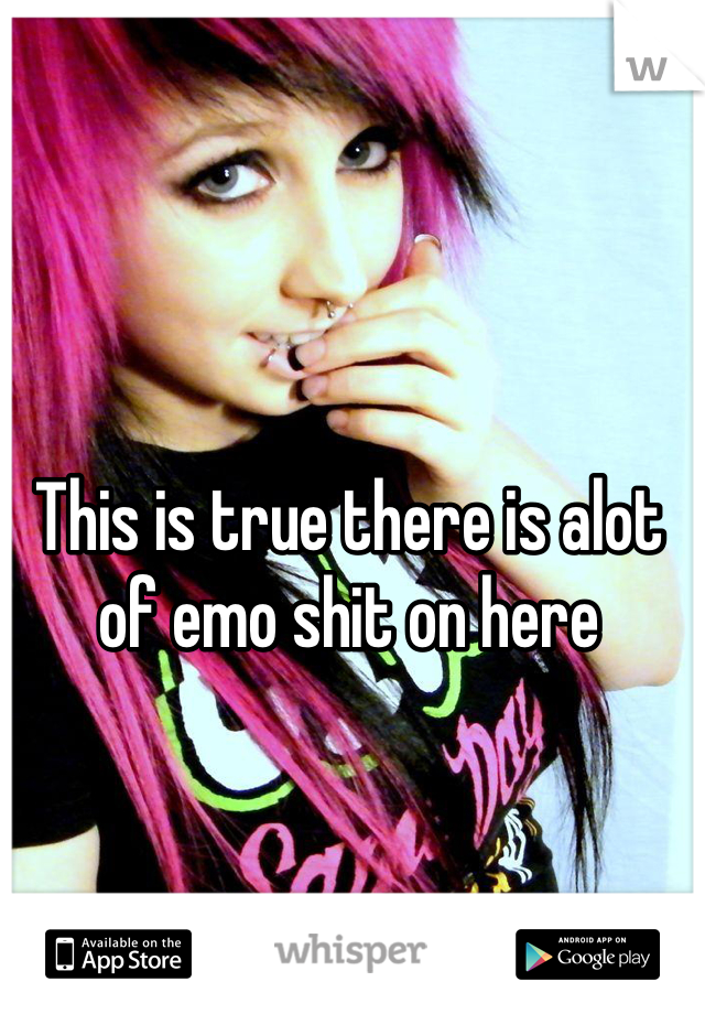 This is true there is alot of emo shit on here