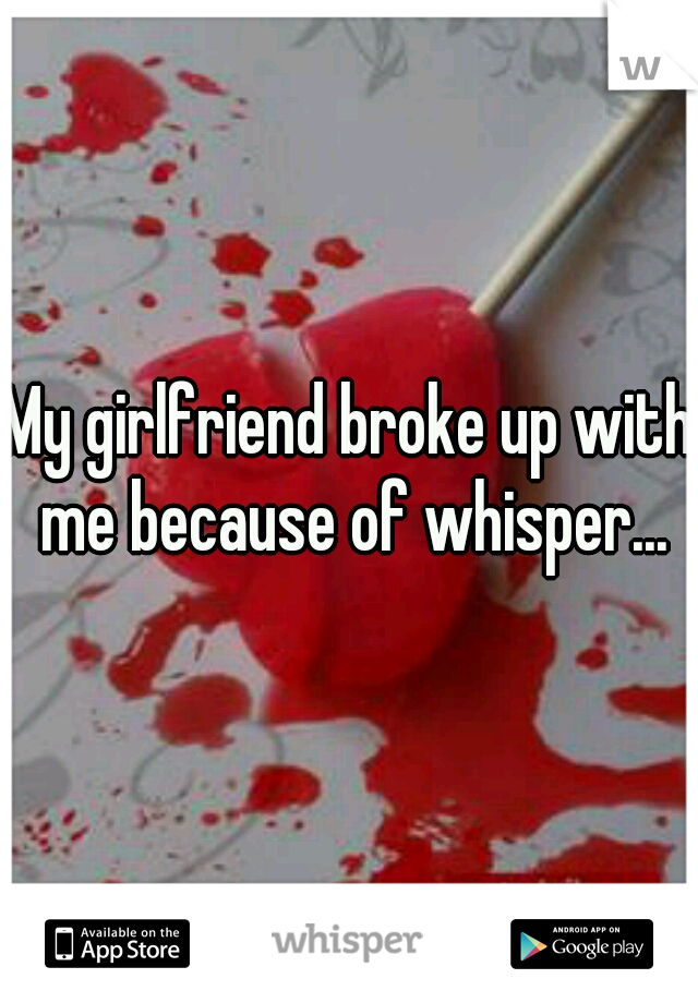 My girlfriend broke up with me because of whisper...