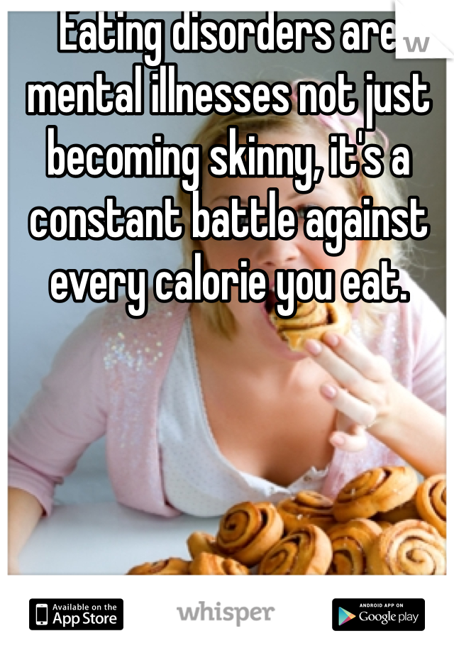Eating disorders are mental illnesses not just becoming skinny, it's a constant battle against every calorie you eat.