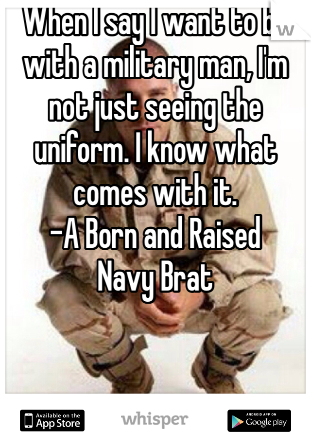 When I say I want to be with a military man, I'm not just seeing the uniform. I know what comes with it. 
-A Born and Raised
Navy Brat