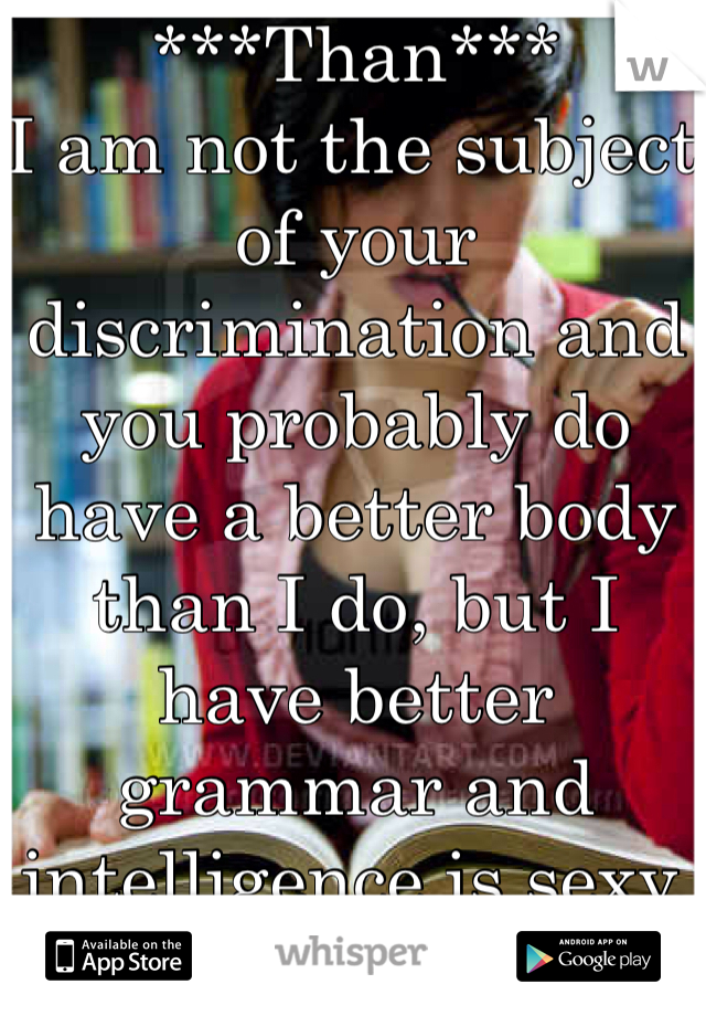 ***Than***
I am not the subject of your discrimination and you probably do have a better body than I do, but I have better grammar and intelligence is sexy.