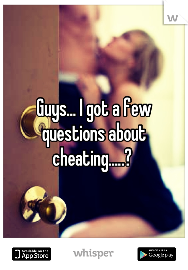 Guys... I got a few questions about cheating.....? 