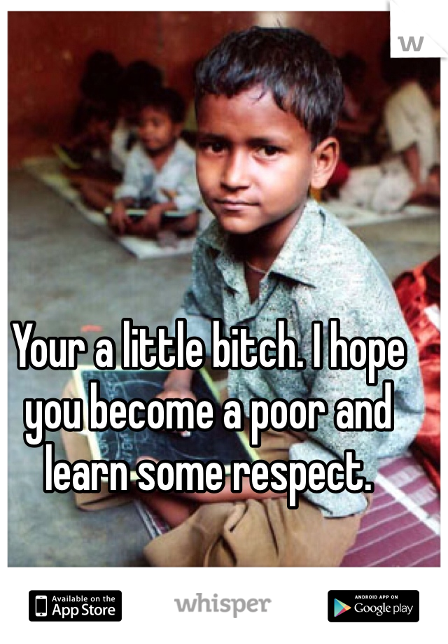 Your a little bitch. I hope you become a poor and learn some respect. 