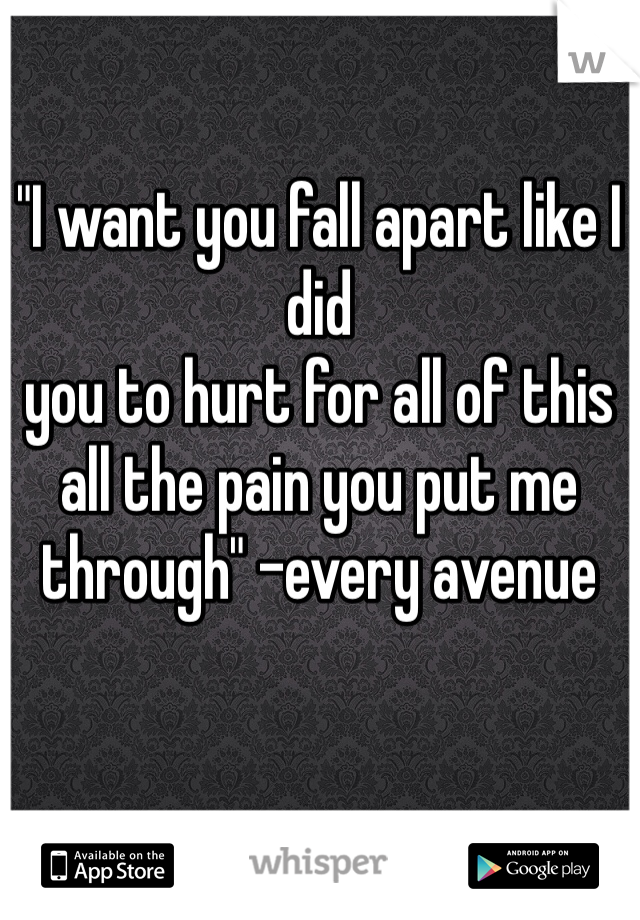 "I want you fall apart like I did   
you to hurt for all of this 
all the pain you put me through" -every avenue 