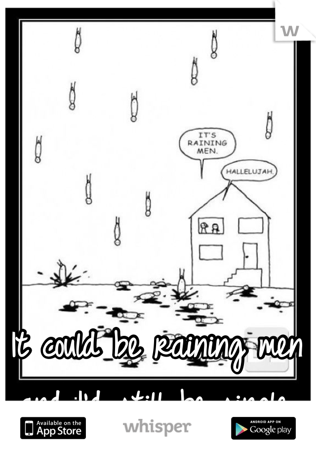 It could be raining men and I'd still be single.