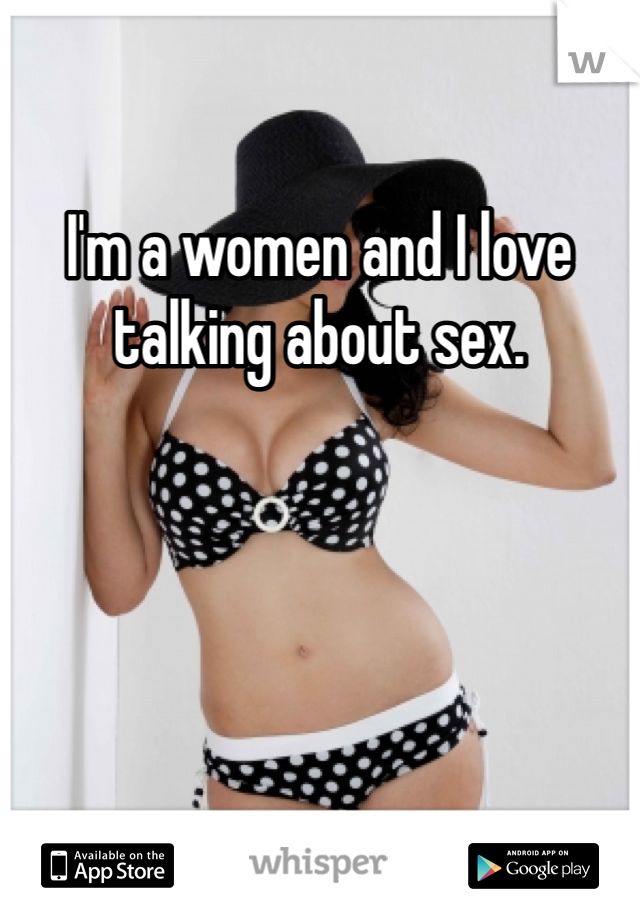 I'm a women and I love talking about sex. 