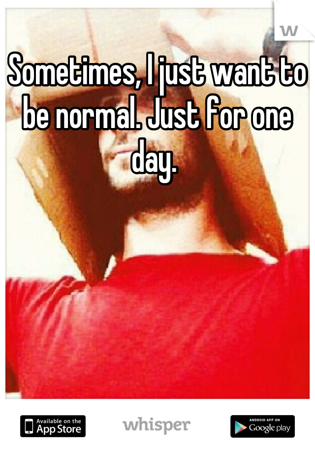 Sometimes, I just want to be normal. Just for one day. 