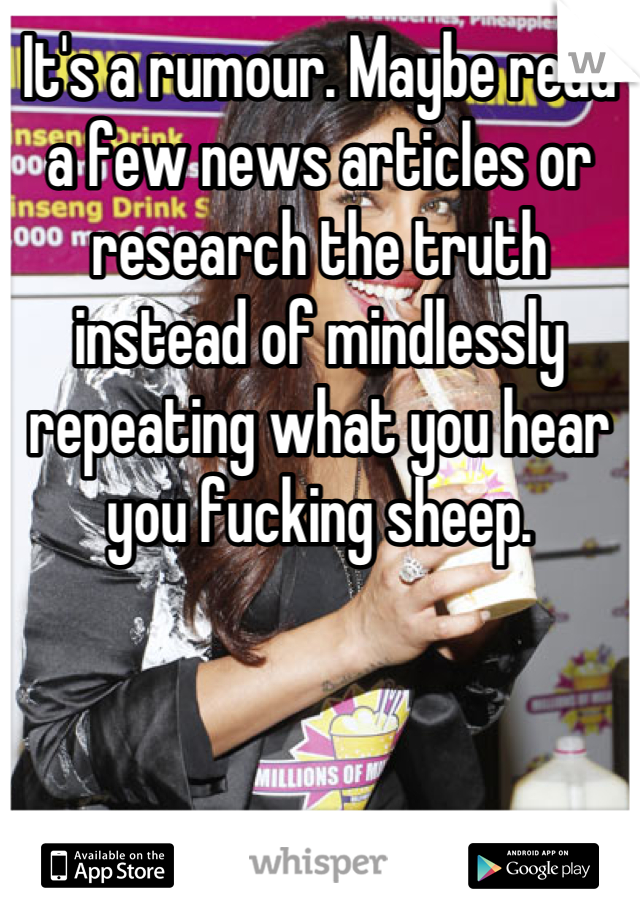 It's a rumour. Maybe read a few news articles or research the truth instead of mindlessly repeating what you hear you fucking sheep.