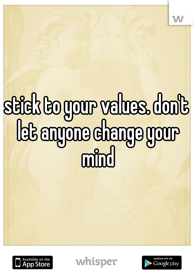stick to your values. don't let anyone change your mind