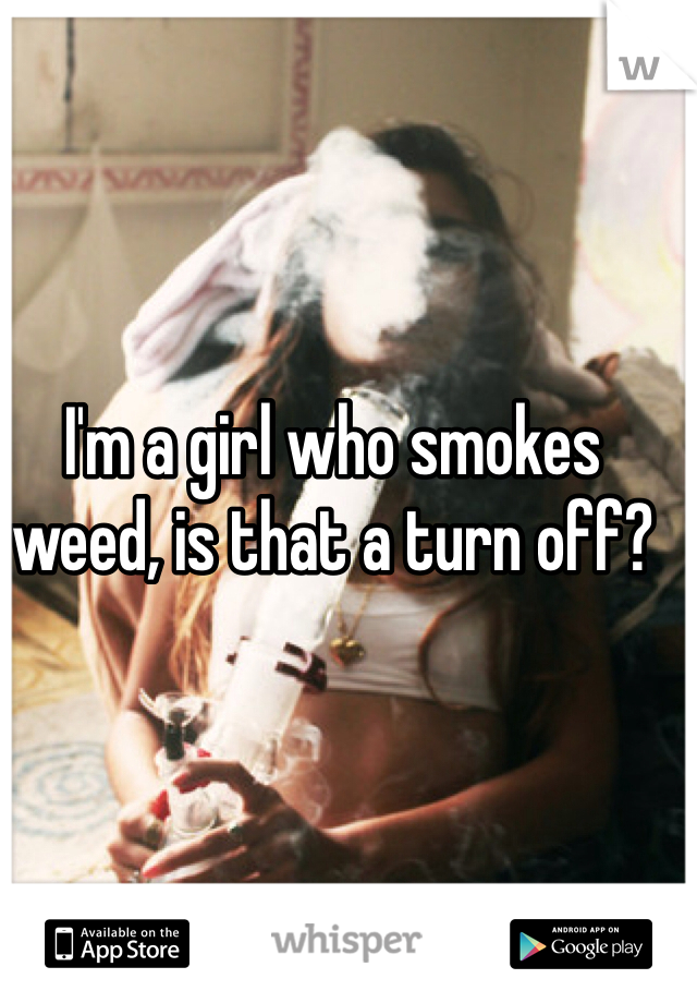 I'm a girl who smokes weed, is that a turn off?

