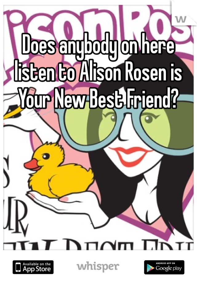 Does anybody on here listen to Alison Rosen is Your New Best Friend? 