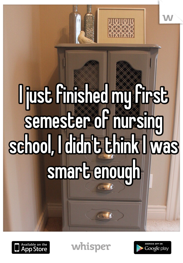 I just finished my first semester of nursing school, I didn't think I was smart enough