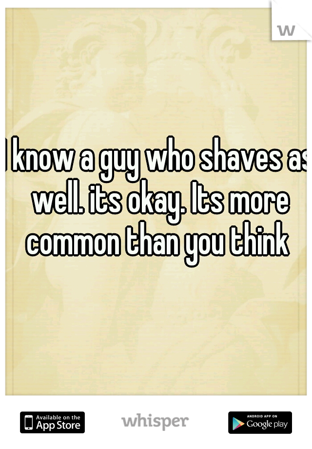 I know a guy who shaves as well. its okay. Its more common than you think 