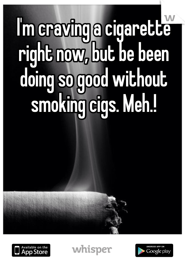 I'm craving a cigarette right now, but be been doing so good without smoking cigs. Meh.!