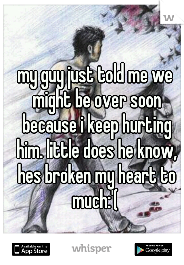 my guy just told me we might be over soon because i keep hurting him. little does he know, hes broken my heart to much:'( 