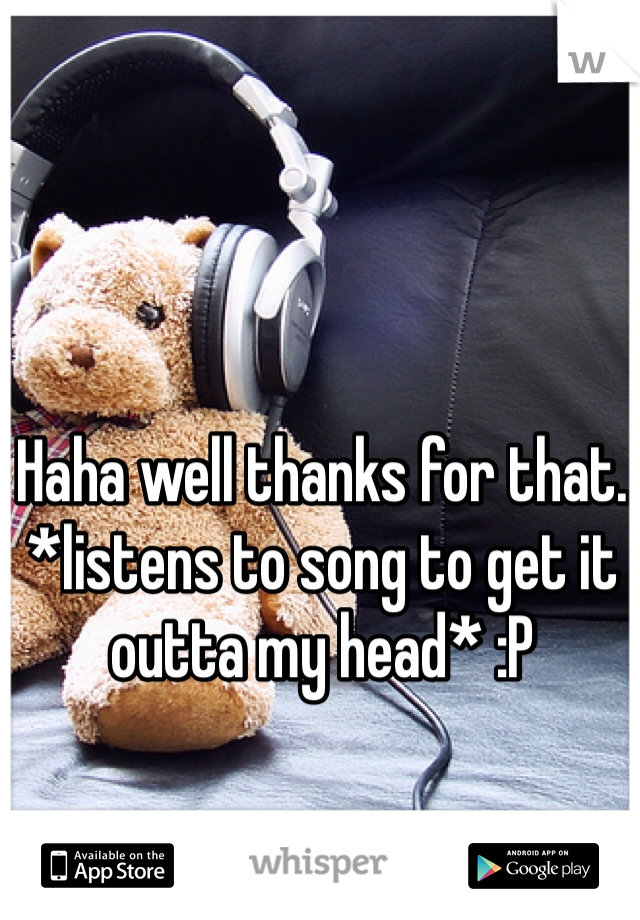 Haha well thanks for that. *listens to song to get it outta my head* :P