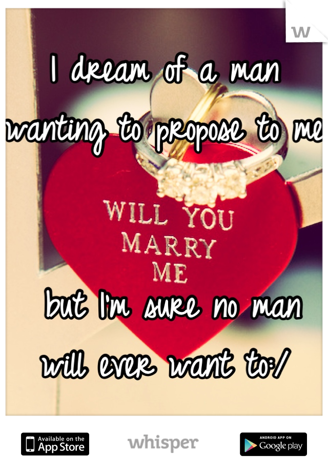 I dream of a man wanting to propose to me


 but I'm sure no man will ever want to:/