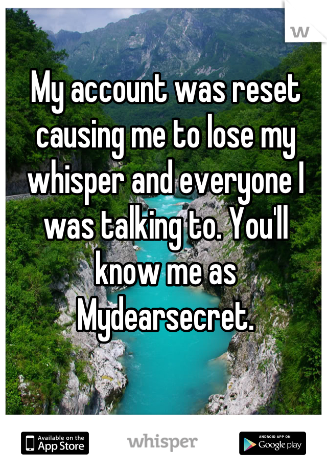 My account was reset causing me to lose my whisper and everyone I was talking to. You'll know me as Mydearsecret.