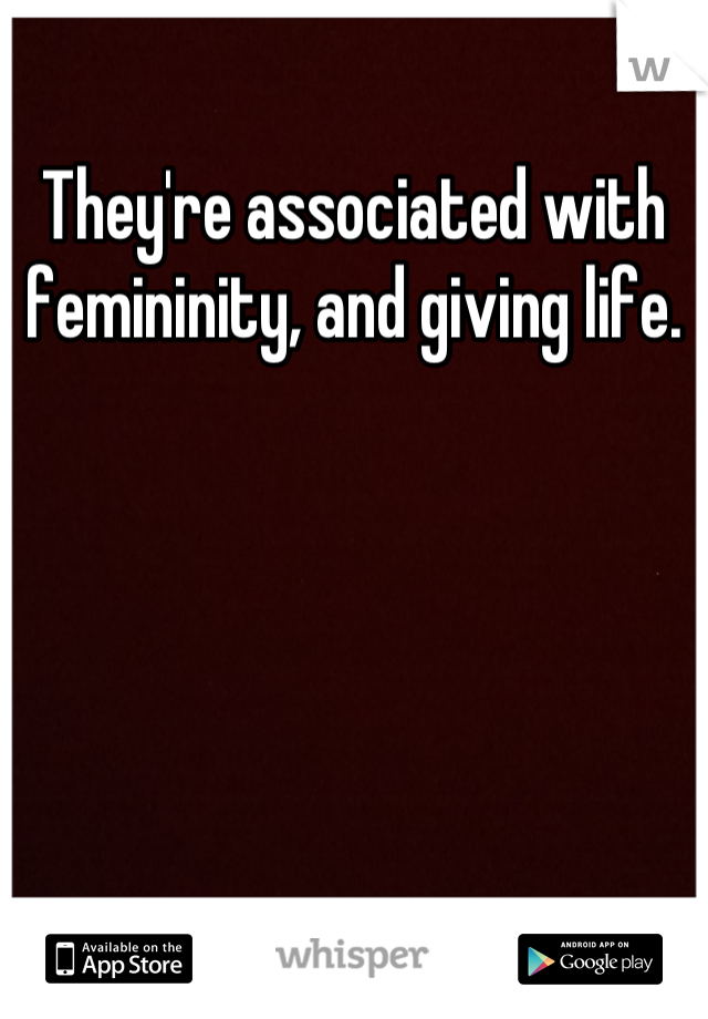 They're associated with femininity, and giving life.