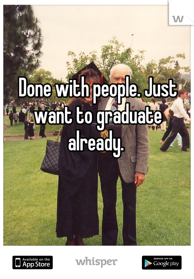 Done with people. Just want to graduate already. 
