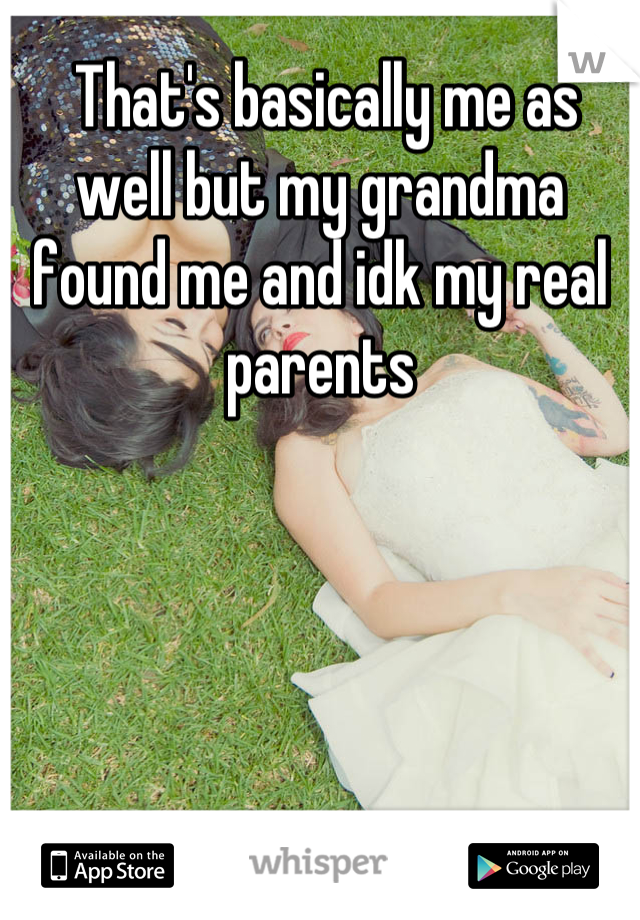  That's basically me as well but my grandma found me and idk my real parents