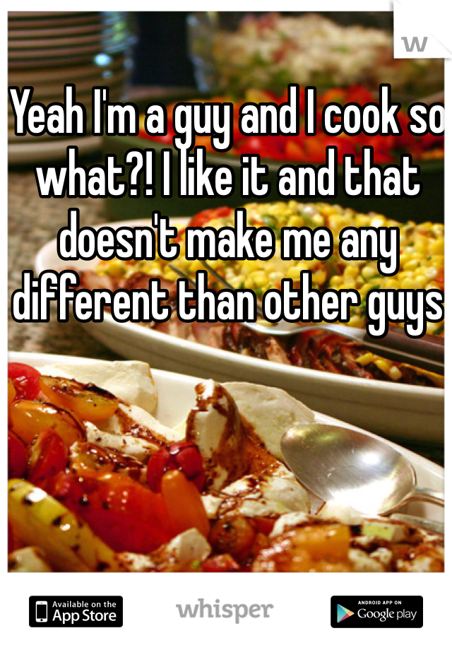 Yeah I'm a guy and I cook so what?! I like it and that doesn't make me any different than other guys