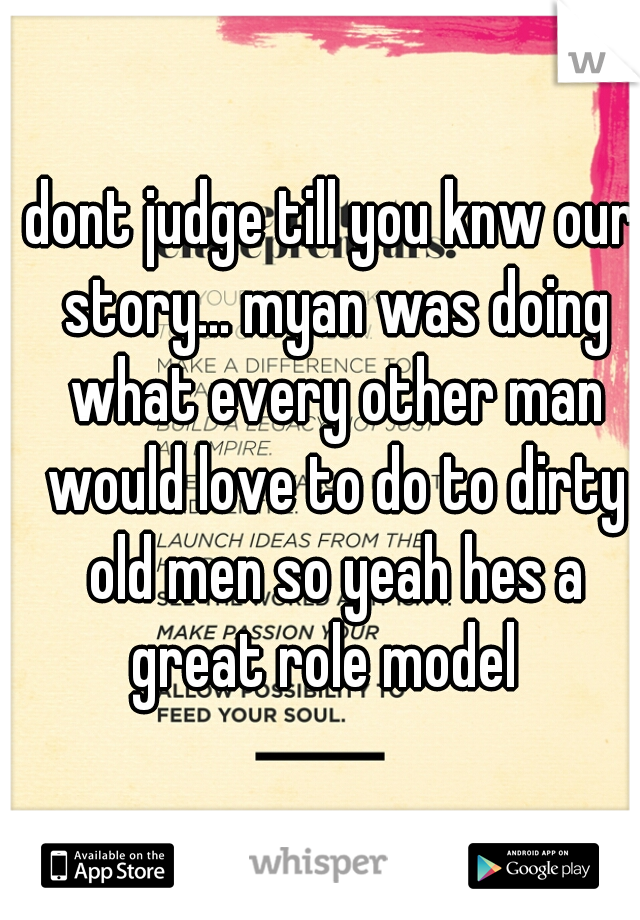 dont judge till you knw our story... myan was doing what every other man would love to do to dirty old men so yeah hes a great role model  