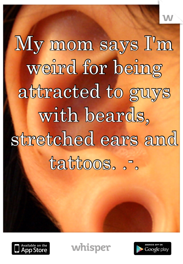 My mom says I'm weird for being attracted to guys with beards, stretched ears and tattoos. .-. 
