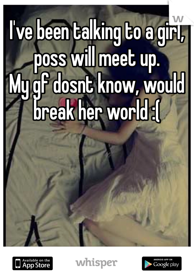 I've been talking to a girl, poss will meet up.
My gf dosnt know, would break her world :(