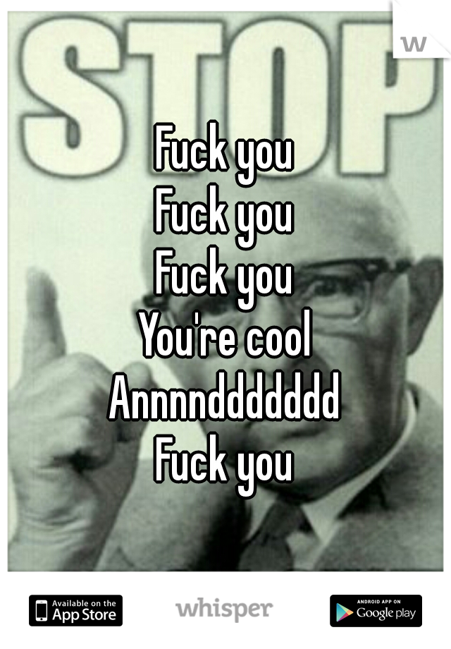 Fuck you
Fuck you
Fuck you
You're cool
Annnnddddddd
Fuck you