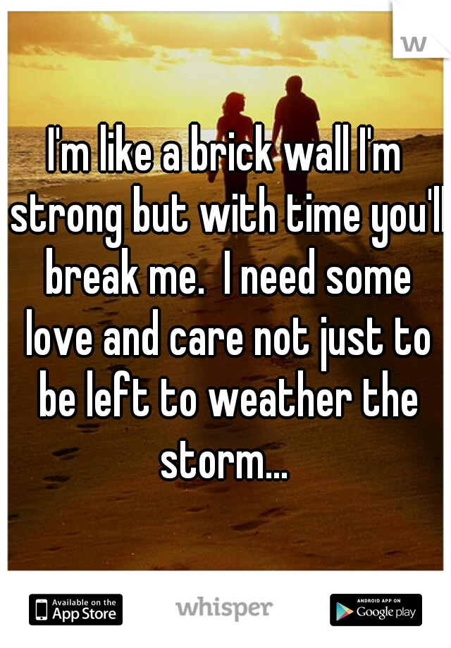 I'm like a brick wall I'm strong but with time you'll break me.  I need some love and care not just to be left to weather the storm... 